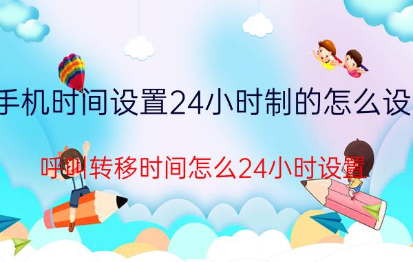 手机时间设置24小时制的怎么设置 呼叫转移时间怎么24小时设置？